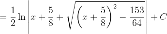 \dpi{120} =\frac{1}{2}\ln \left | x+\frac{5}{8}+\sqrt{\left ( x+\frac{5}{8} \right )^{2}-\frac{153}{64}} \right |+C